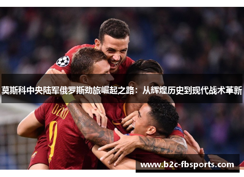 莫斯科中央陆军俄罗斯劲旅崛起之路：从辉煌历史到现代战术革新