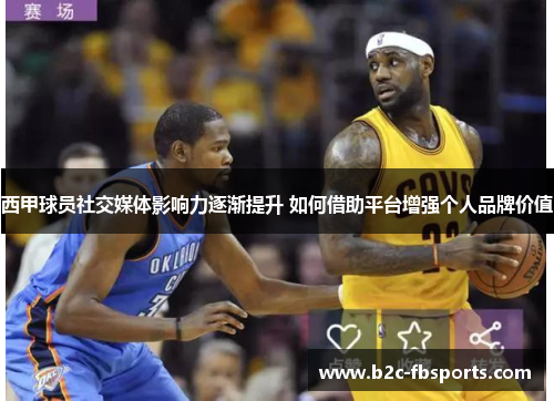西甲球员社交媒体影响力逐渐提升 如何借助平台增强个人品牌价值 西甲球员社交媒体影响力逐渐提升 如何借助平台增强个人品牌价值