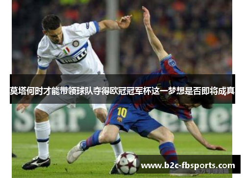 莫塔何时才能带领球队夺得欧冠冠军杯这一梦想是否即将成真 莫塔何时才能带领球队夺得欧冠冠军杯这一梦想是否即将成真