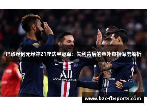 巴黎缘何无缘第21座法甲冠军：失利背后的意外真相深度解析
