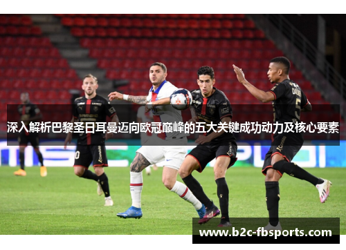 深入解析巴黎圣日耳曼迈向欧冠巅峰的五大关键成功动力及核心要素