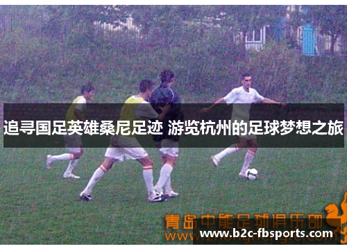 追寻国足英雄桑尼足迹 游览杭州的足球梦想之旅