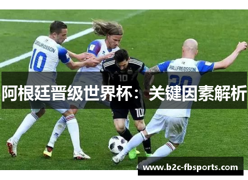 阿根廷晋级世界杯:关键因素解析 阿根廷晋级世界杯:关键因素解析