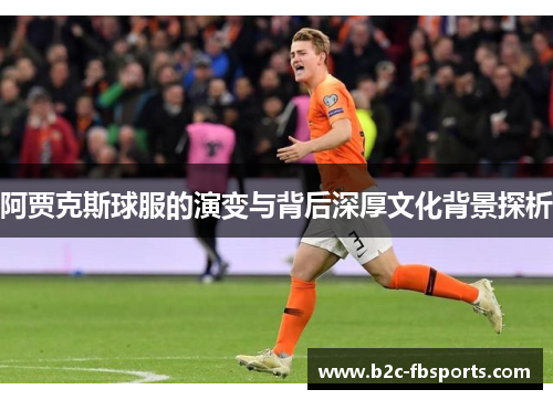 阿贾克斯球服的演变与背后深厚文化背景探析 阿贾克斯球服的演变与背后深厚文化背景探析