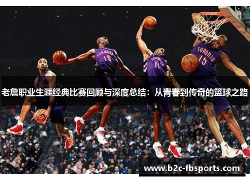 老詹职业生涯经典比赛回顾与深度总结：从青春到传奇的篮球之路