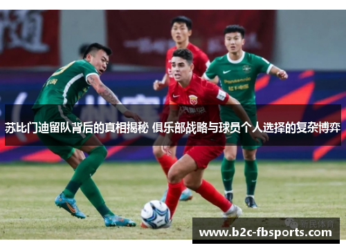 苏比门迪留队背后的真相揭秘 俱乐部战略与球员个人选择的复杂博弈 苏比门迪留队背后的真相揭秘 俱乐部战略与球员个人选择的复杂博弈