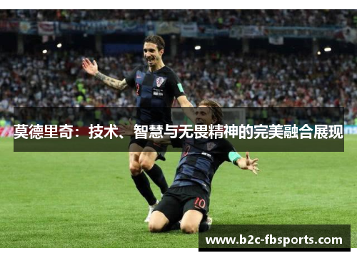 莫德里奇：技术、智慧与无畏精神的完美融合展现