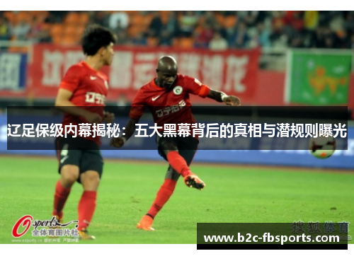 辽足保级内幕揭秘:五大黑幕背后的真相与潜规则曝光 辽足保级内幕揭秘:五大黑幕背后的真相与潜规则曝光