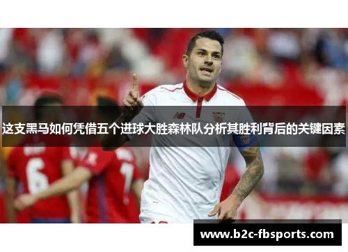 这支黑马如何凭借五个进球大胜森林队分析其胜利背后的关键因素 这支黑马如何凭借五个进球大胜森林队分析其胜利背后的关键因素