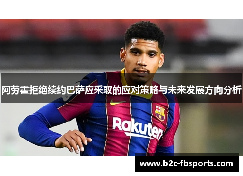 阿劳霍拒绝续约巴萨应采取的应对策略与未来发展方向分析 阿劳霍拒绝续约巴萨应采取的应对策略与未来发展方向分析