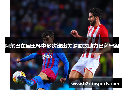 阿尔巴在国王杯中多次送出关键助攻助力巴萨晋级 阿尔巴在国王杯中多次送出关键助攻助力巴萨晋级
