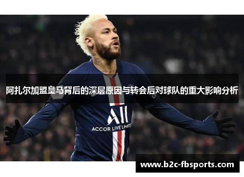 阿扎尔加盟皇马背后的深层原因与转会后对球队的重大影响分析 阿扎尔加盟皇马背后的深层原因与转会后对球队的重大影响分析