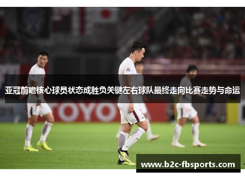亚冠前瞻核心球员状态成胜负关键左右球队最终走向比赛走势与命运