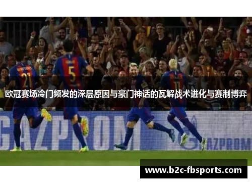 欧冠赛场冷门频发的深层原因与豪门神话的瓦解战术进化与赛制博弈