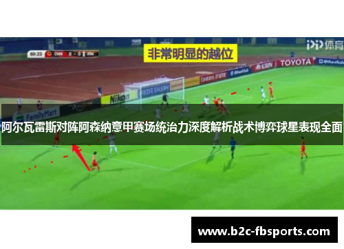 阿尔瓦雷斯对阵阿森纳意甲赛场统治力深度解析战术博弈球星表现全面