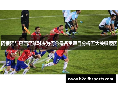 阿根廷与巴西足球对决为何总是备受瞩目分析五大关键原因