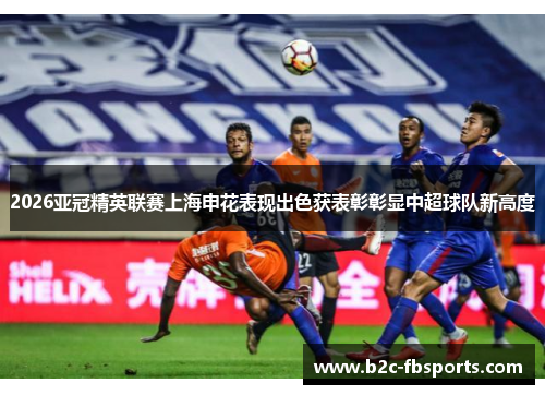 2026亚冠精英联赛上海申花表现出色获表彰彰显中超球队新高度 2026亚冠精英联赛上海申花表现出色获表彰彰显中超球队新高度