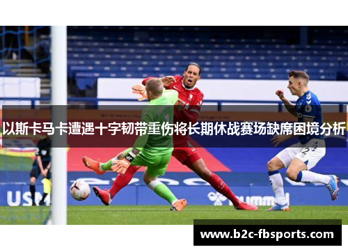 以斯卡马卡遭遇十字韧带重伤将长期休战赛场缺席困境分析 以斯卡马卡遭遇十字韧带重伤将长期休战赛场缺席困境分析