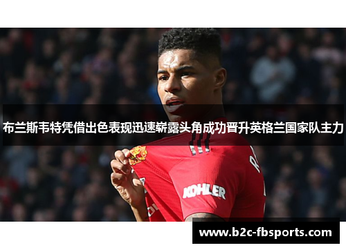 布兰斯韦特凭借出色表现迅速崭露头角成功晋升英格兰国家队主力