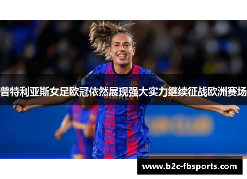 普特利亚斯女足欧冠依然展现强大实力继续征战欧洲赛场