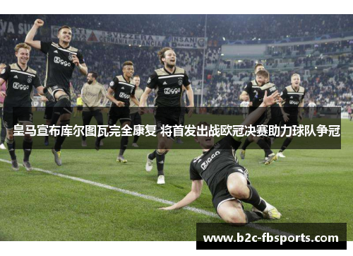 皇马宣布库尔图瓦完全康复 将首发出战欧冠决赛助力球队争冠