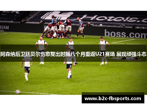 阿森纳后卫廷贝尔伤愈复出时隔八个月重返U21赛场 展现顽强斗志
