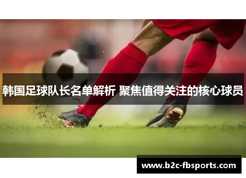 韩国足球队长名单解析 聚焦值得关注的核心球员