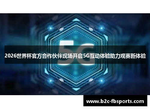 2026世界杯官方合作伙伴现场开启5G互动体验助力观赛新体验