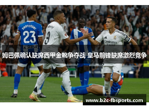 姆巴佩确认缺席西甲金靴争夺战 皇马前锋缺席激烈竞争