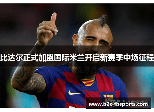 比达尔正式加盟国际米兰开启新赛季中场征程 比达尔正式加盟国际米兰开启新赛季中场征程