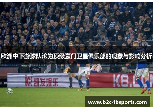 欧洲中下游球队沦为顶级豪门卫星俱乐部的现象与影响分析 欧洲中下游球队沦为顶级豪门卫星俱乐部的现象与影响分析