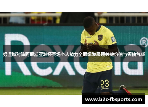 努涅斯对阵阿根廷亚洲杯赛场个人能力全面爆发展现关键价值与领袖气质 努涅斯对阵阿根廷亚洲杯赛场个人能力全面爆发展现关键价值与领袖气质