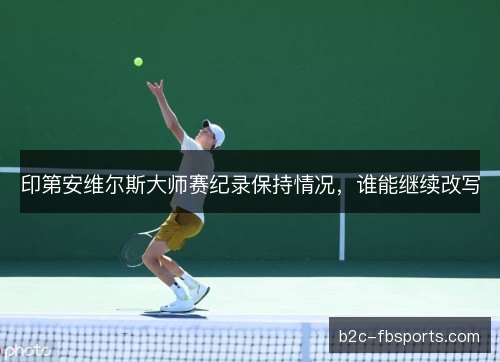 印第安维尔斯大师赛纪录保持情况，谁能继续改写