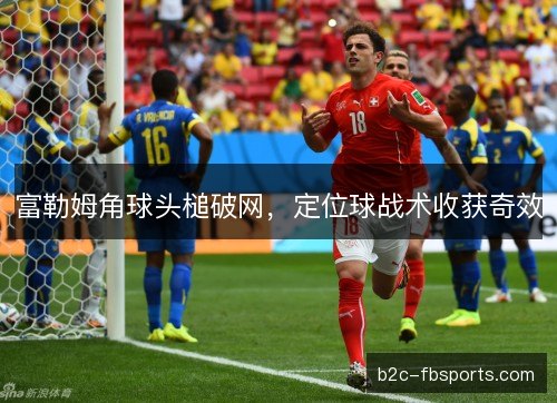 富勒姆角球头槌破网,定位球战术收获奇效 富勒姆角球头槌破网,定位球战术收获奇效